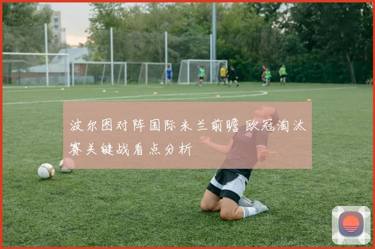 波尔图对阵国际米兰前瞻 欧冠淘汰赛关键战看点分析