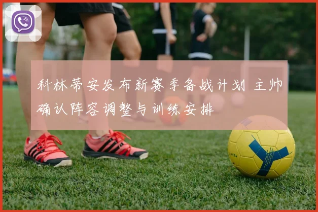 科林蒂安发布新赛季备战计划 主帅确认阵容调整与训练安排