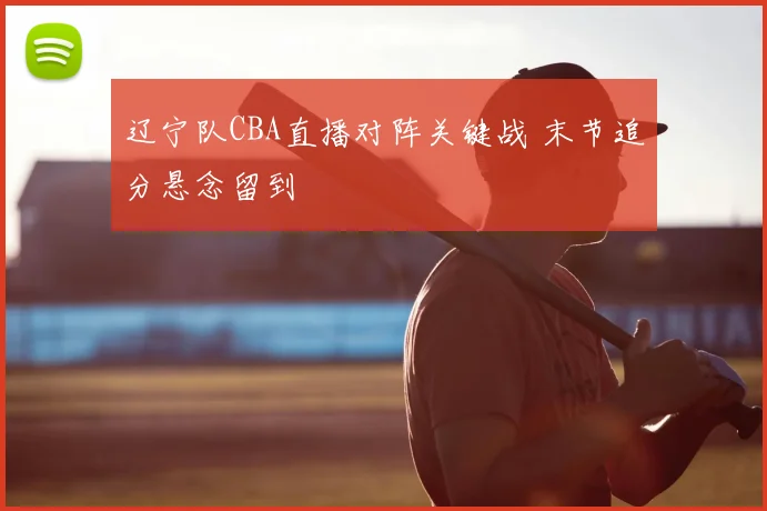 辽宁队CBA直播对阵关键战 末节追分悬念留到