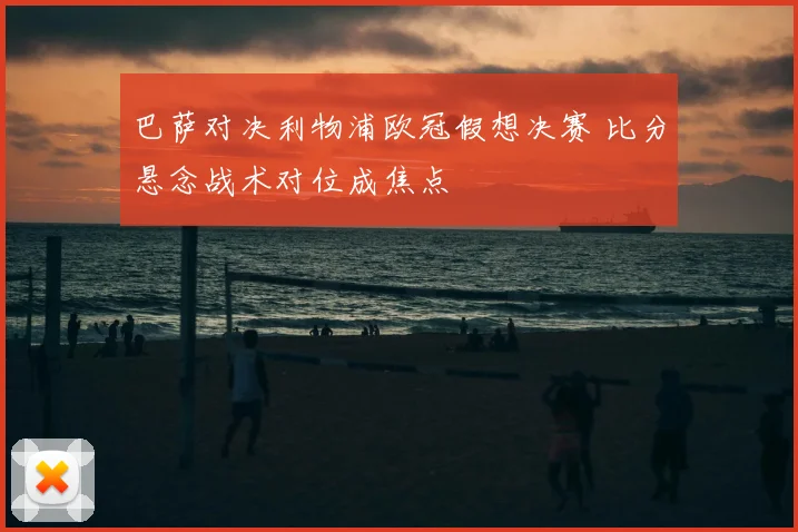 巴萨对决利物浦欧冠假想决赛 比分悬念战术对位成焦点