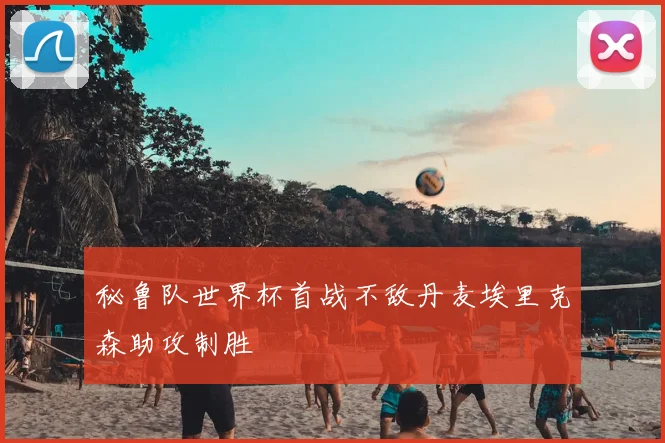 秘鲁队世界杯首战不敌丹麦埃里克森助攻制胜