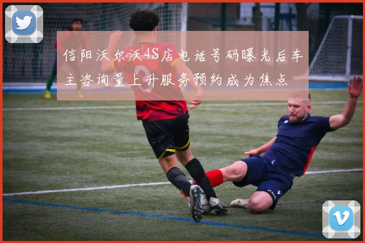 信阳沃尔沃4S店电话号码曝光后车主咨询量上升服务预约成为焦点