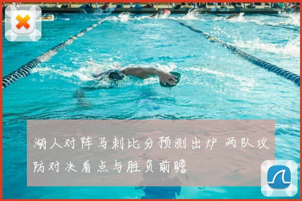 湖人对阵马刺比分预测出炉 两队攻防对决看点与胜负前瞻