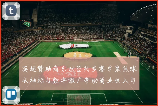 英超赞助商乐动签约多赛季聚焦球衣袖标与数字推广带动商业收入与俱乐部曝光