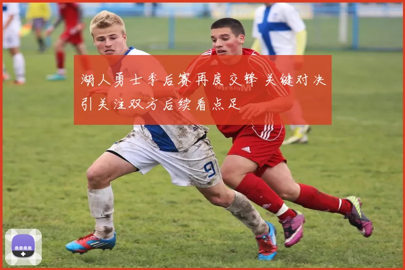 湖人勇士季后赛再度交锋 关键对决引关注双方后续看点足