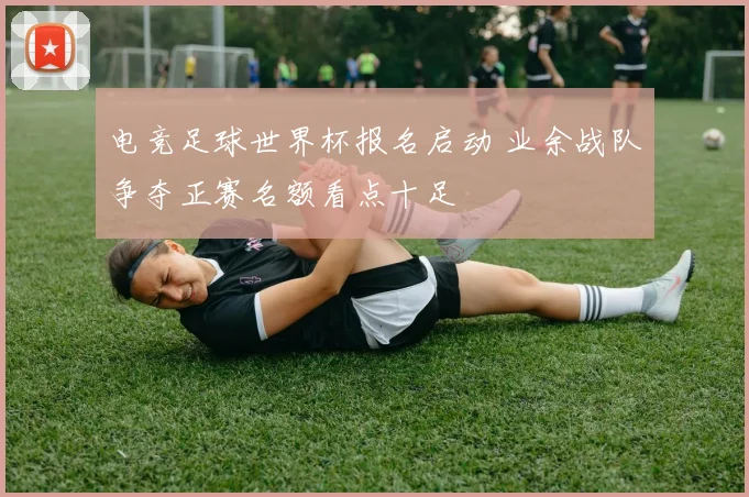 电竞足球世界杯报名启动 业余战队争夺正赛名额看点十足