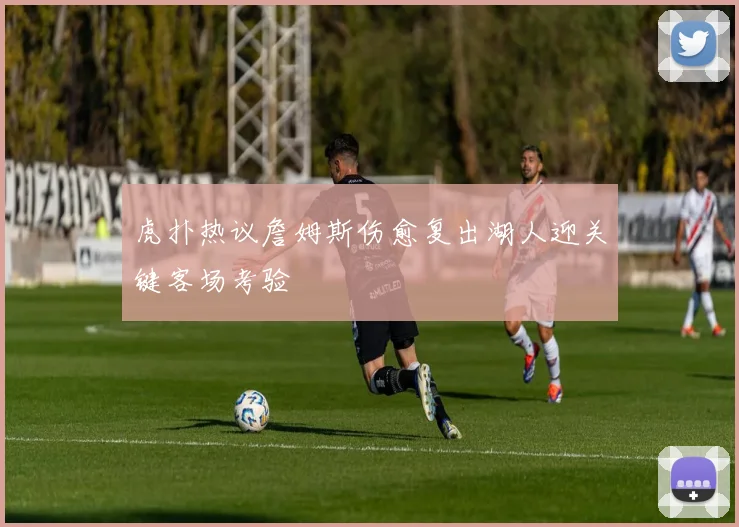 虎扑热议詹姆斯伤愈复出湖人迎关键客场考验