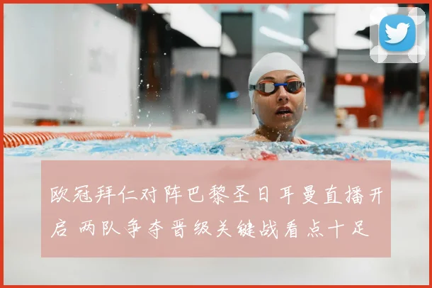 欧冠拜仁对阵巴黎圣日耳曼直播开启 两队争夺晋级关键战看点十足