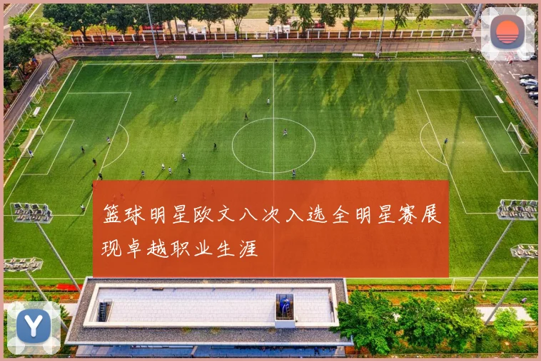 篮球明星欧文八次入选全明星赛展现卓越职业生涯