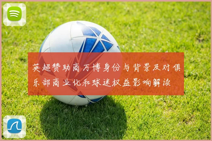 英超赞助商万博身份与背景及对俱乐部商业化和球迷权益影响解读