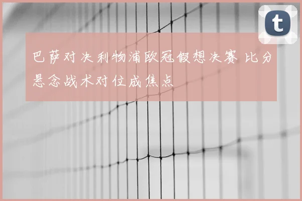 巴萨对决利物浦欧冠假想决赛 比分悬念战术对位成焦点
