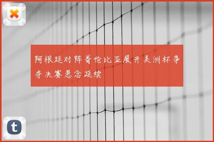 阿根廷对阵哥伦比亚展开美洲杯争夺决赛悬念延续