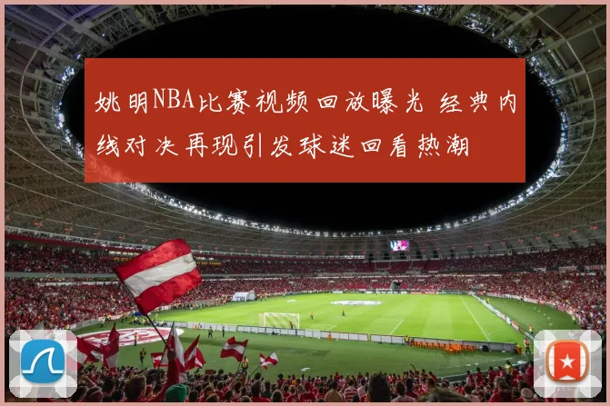 姚明NBA比赛视频回放曝光 经典内线对决再现引发球迷回看热潮