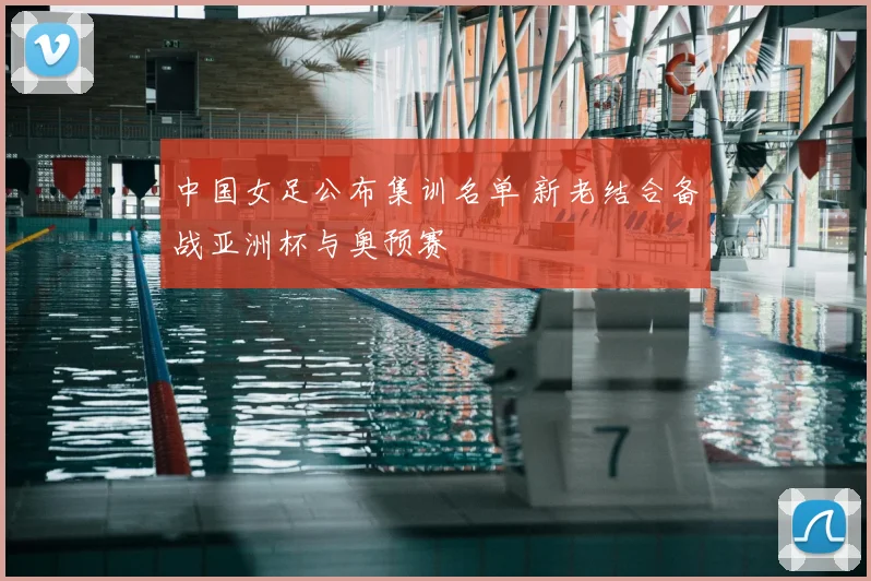 中国女足公布集训名单 新老结合备战亚洲杯与奥预赛