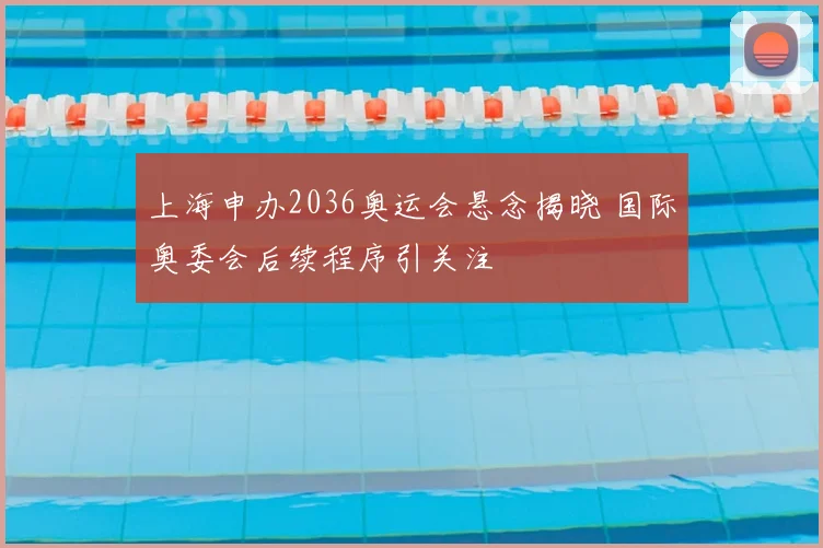 上海申办2036奥运会悬念揭晓 国际奥委会后续程序引关注
