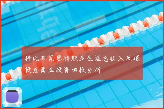 科比布莱恩特职业生涯总收入及退役后商业投资回报分析