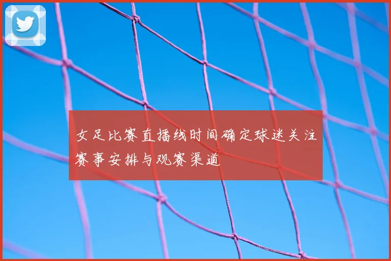 女足比赛直播线时间确定球迷关注赛事安排与观赛渠道