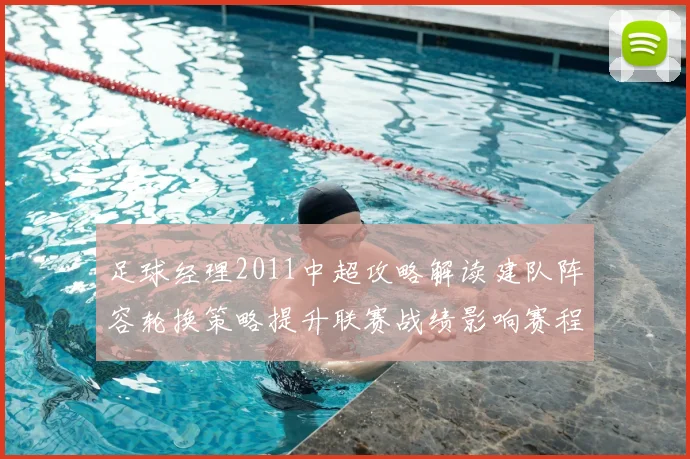 足球经理2011中超攻略解读建队阵容轮换策略提升联赛战绩影响赛程表现
