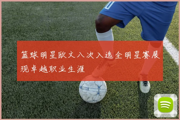 篮球明星欧文八次入选全明星赛展现卓越职业生涯