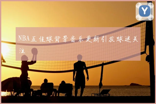 NBA五佳球背景音乐更新引发球迷关注
