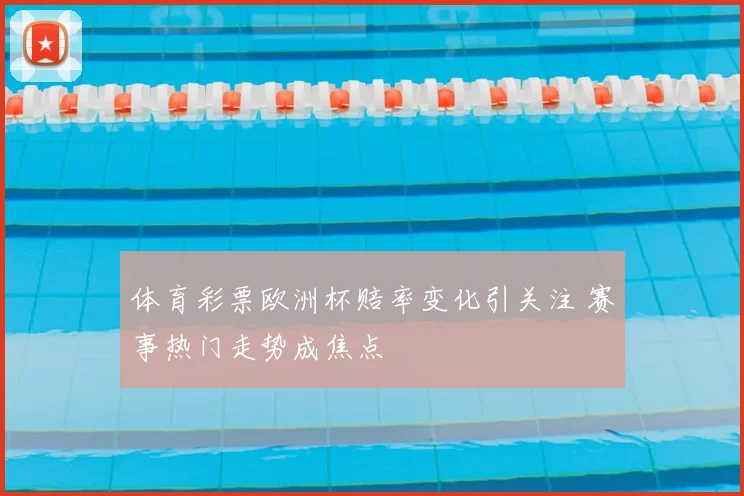 体育彩票欧洲杯赔率变化引关注 赛事热门走势成焦点