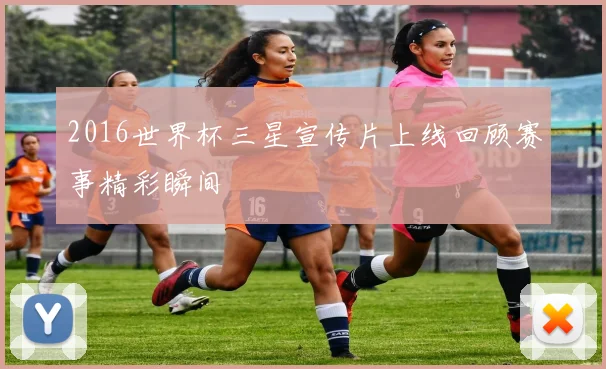 2016世界杯三星宣传片上线回顾赛事精彩瞬间
