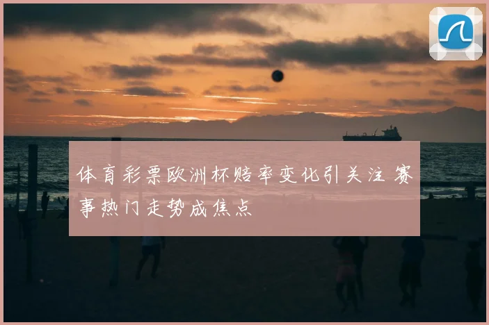 体育彩票欧洲杯赔率变化引关注 赛事热门走势成焦点