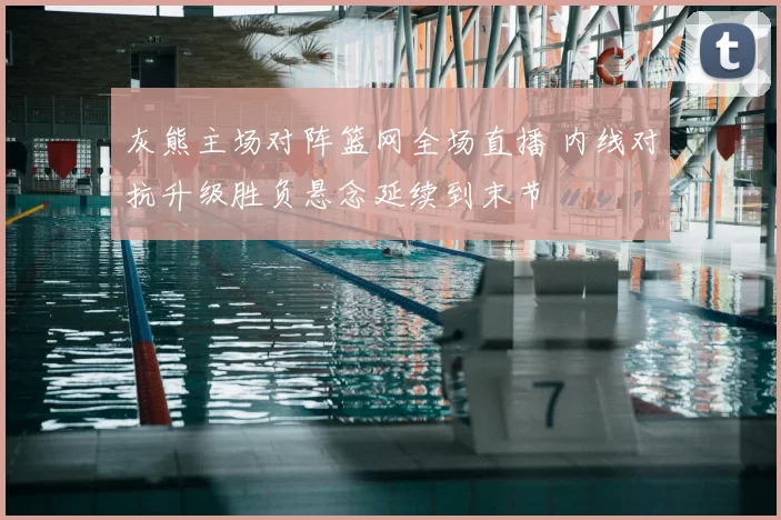 灰熊主场对阵篮网全场直播 内线对抗升级胜负悬念延续到末节