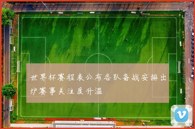 世界杯赛程表公布各队备战安排出炉赛事关注度升温