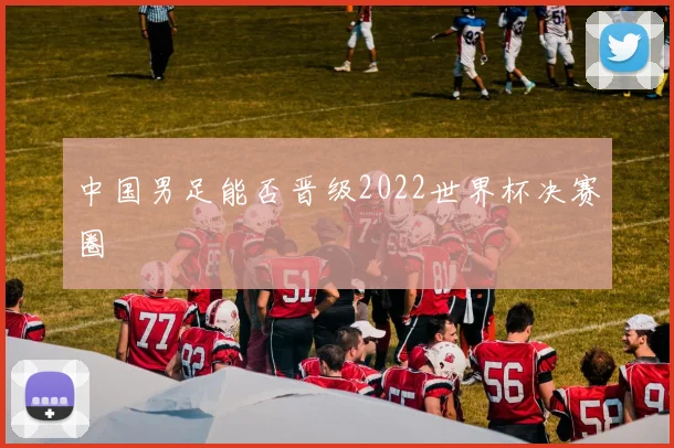 中国男足能否晋级2022世界杯决赛圈
