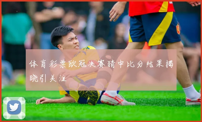 体育彩票欧冠决赛猜中比分结果揭晓引关注
