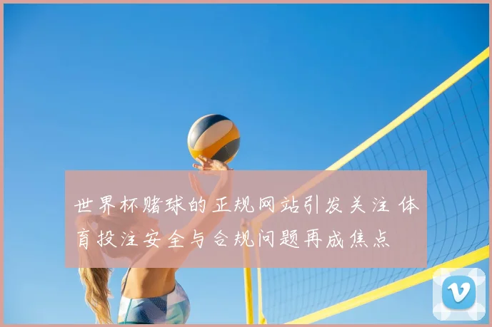 世界杯赌球的正规网站引发关注 体育投注安全与合规问题再成焦点