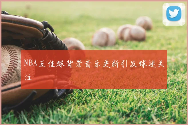 NBA五佳球背景音乐更新引发球迷关注