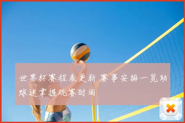 世界杯赛程表更新 赛事安排一览助球迷掌握观赛时间