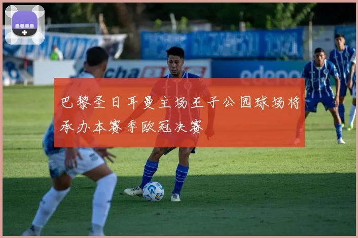 巴黎圣日耳曼主场王子公园球场将承办本赛季欧冠决赛