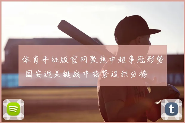 体育手机版官网聚焦中超争冠形势 国安迎关键战申花紧追积分榜