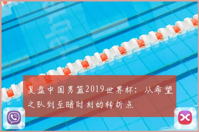 复盘中国男篮2019世界杯:从希望之队到至暗时刻的转折点