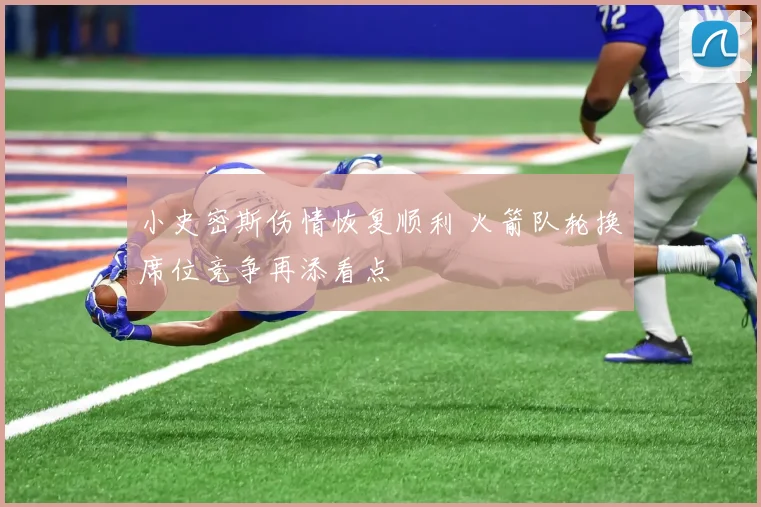 小史密斯伤情恢复顺利 火箭队轮换席位竞争再添看点