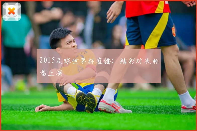2015足球世界杯直播:精彩对决轮番上演